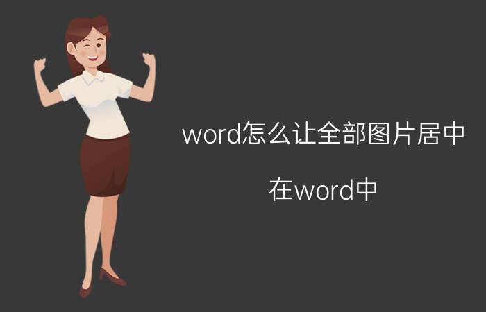 word怎么让全部图片居中 在word中，怎么让多个图片等距离对齐？